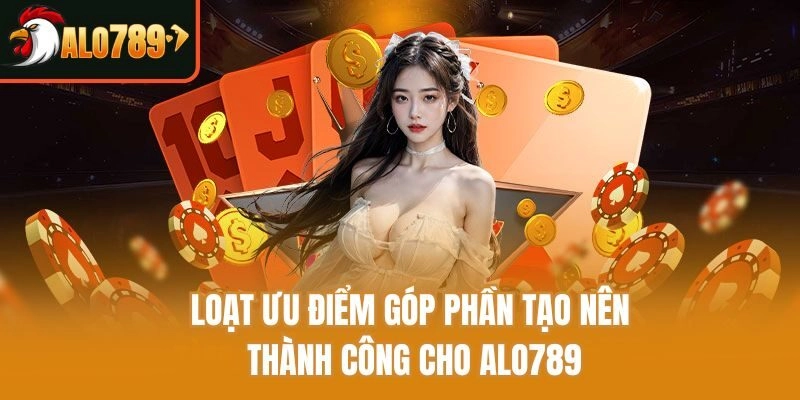 Loạt ưu điểm góp phần tạo nên thành công cho Alo789